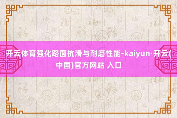 开云体育强化路面抗滑与耐磨性能-kaiyun·开云(中国)官方网站 入口