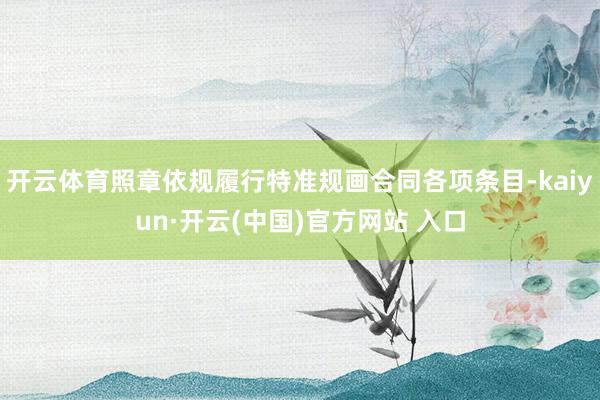 开云体育照章依规履行特准规画合同各项条目-kaiyun·开云(中国)官方网站 入口