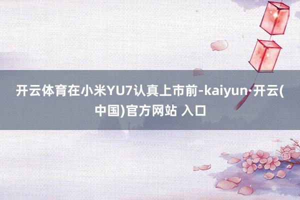 开云体育在小米YU7认真上市前-kaiyun·开云(中国)官方网站 入口