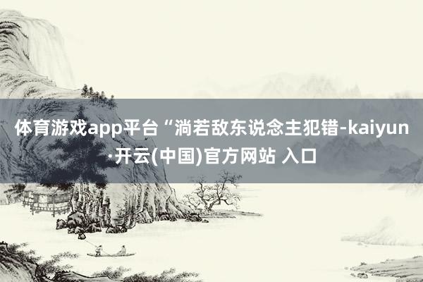 体育游戏app平台“淌若敌东说念主犯错-kaiyun·开云(中国)官方网站 入口