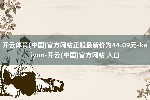 开云体育(中国)官方网站正股最新价为44.09元-kaiyun·开云(中国)官方网站 入口
