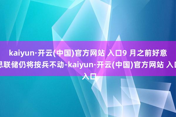 kaiyun·开云(中国)官方网站 入口9 月之前好意思联储仍将按兵不动-kaiyun·开云(中国)官方网站 入口