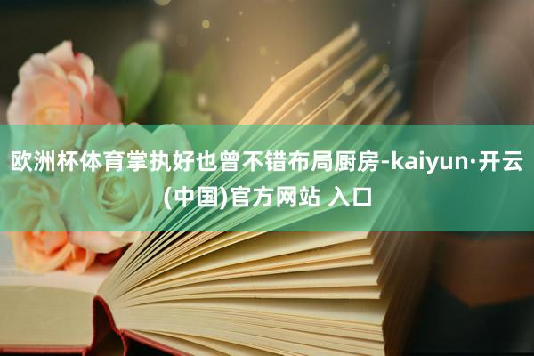 欧洲杯体育掌执好也曾不错布局厨房-kaiyun·开云(中国)官方网站 入口