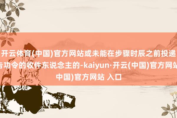 开云体育(中国)官方网站或未能在步骤时辰之前投递本公告功令的收件东说念主的-kaiyun·开云(中国)官方网站 入口