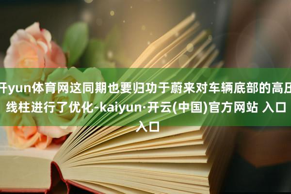 开yun体育网这同期也要归功于蔚来对车辆底部的高压线柱进行了优化-kaiyun·开云(中国)官方网站 入口