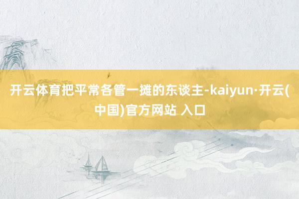 开云体育把平常各管一摊的东谈主-kaiyun·开云(中国)官方网站 入口