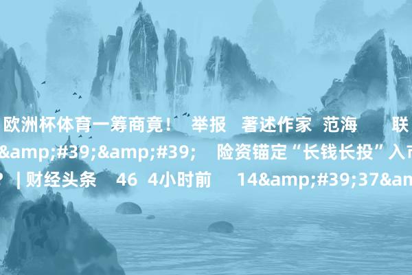 欧洲杯体育一筹商竟！  举报   著述作家  范海       联系视频  14&#39;44&#39;&#39;    险资锚定“长钱长投”入市阶梯图 有何启示？ | 财经头条    46  4小时前     14&#39;37&#39;&#39;    险资锚定“长钱长投”入市阶梯图 | 财经头条    6 102  9小时前     19&#39;06&#39;&#39;    信息化和工业