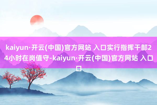 kaiyun·开云(中国)官方网站 入口实行指挥干部24小时在岗值守-kaiyun·开云(中国)官方网站 入口