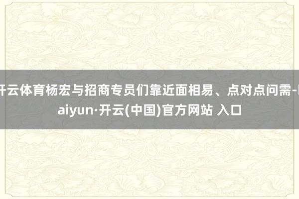 开云体育杨宏与招商专员们靠近面相易、点对点问需-kaiyun·开云(中国)官方网站 入口