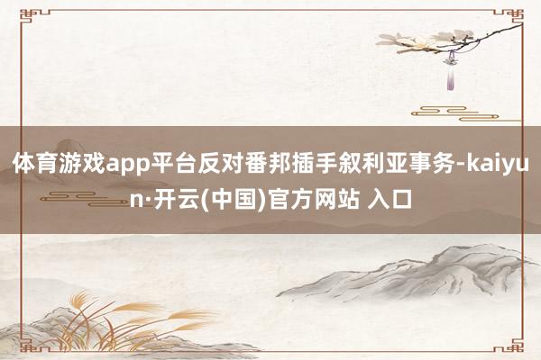 体育游戏app平台反对番邦插手叙利亚事务-kaiyun·开云(中国)官方网站 入口