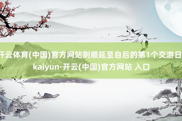 开云体育(中国)官方网站则顺延至自后的第1个交游日-kaiyun·开云(中国)官方网站 入口