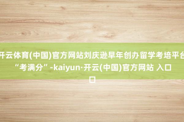 开云体育(中国)官方网站刘庆逊早年创办留学考培平台“考满分”-kaiyun·开云(中国)官方网站 入口