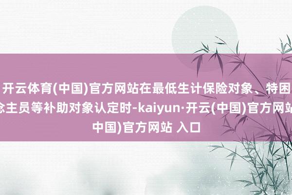开云体育(中国)官方网站在最低生计保险对象、特困东说念主员等补助对象认定时-kaiyun·开云(中国)官方网站 入口