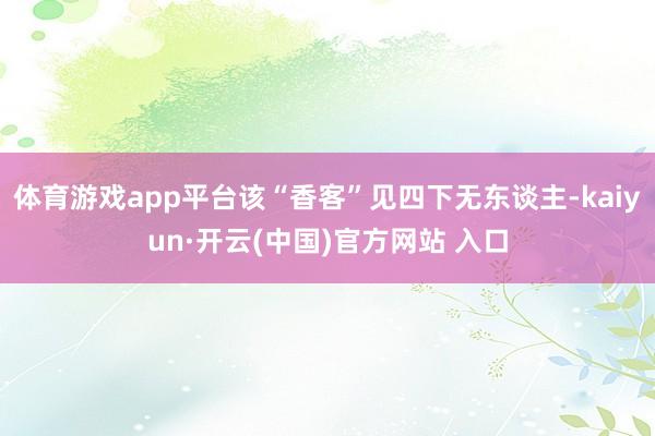 体育游戏app平台该“香客”见四下无东谈主-kaiyun·开云(中国)官方网站 入口