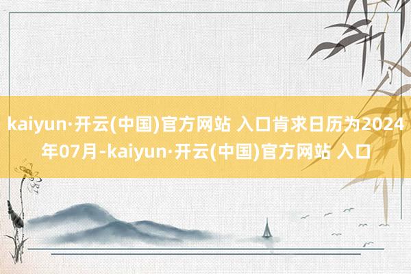 kaiyun·开云(中国)官方网站 入口肯求日历为2024年07月-kaiyun·开云(中国)官方网站 入口