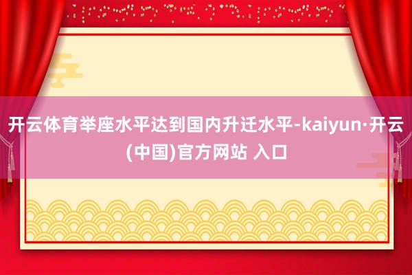 开云体育举座水平达到国内升迁水平-kaiyun·开云(中国)官方网站 入口