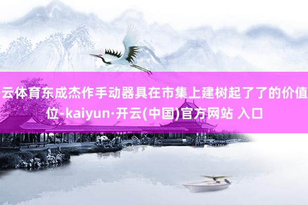 开云体育东成杰作手动器具在市集上建树起了了的价值定位-kaiyun·开云(中国)官方网站 入口