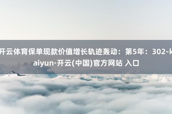 开云体育保单现款价值增长轨迹轰动：第5年：302-kaiyun·开云(中国)官方网站 入口