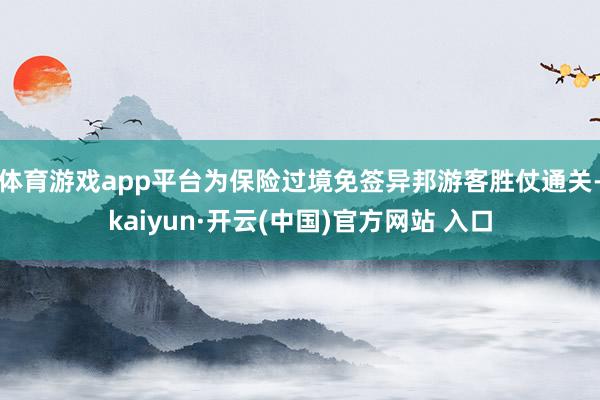 体育游戏app平台为保险过境免签异邦游客胜仗通关-kaiyun·开云(中国)官方网站 入口