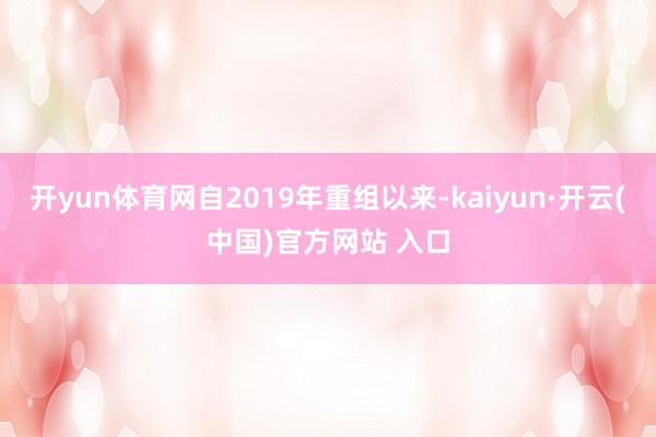 开yun体育网自2019年重组以来-kaiyun·开云(中国)官方网站 入口