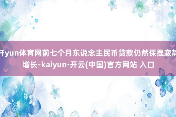 开yun体育网前七个月东说念主民币贷款仍然保捏寂静增长-kaiyun·开云(中国)官方网站 入口
