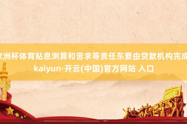 欧洲杯体育贴息测算和苦求等责任东要由贷款机构完成-kaiyun·开云(中国)官方网站 入口