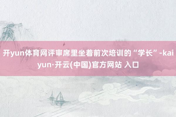 开yun体育网评审席里坐着前次培训的“学长”-kaiyun·开云(中国)官方网站 入口