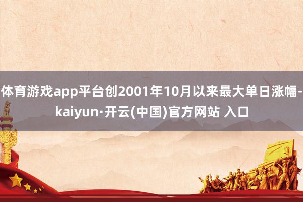 体育游戏app平台创2001年10月以来最大单日涨幅-kaiyun·开云(中国)官方网站 入口