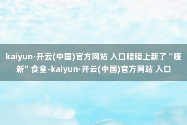 kaiyun·开云(中国)官方网站 入口暗暗上新了“暖新”食堂-kaiyun·开云(中国)官方网站 入口