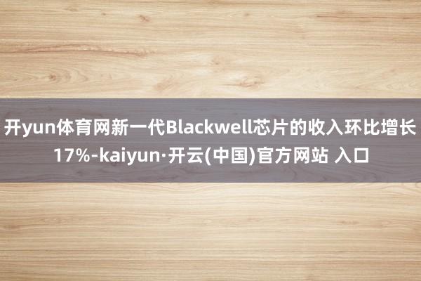 开yun体育网新一代Blackwell芯片的收入环比增长17%-kaiyun·开云(中国)官方网站 入口