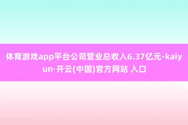 体育游戏app平台公司营业总收入6.37亿元-kaiyun·开云(中国)官方网站 入口