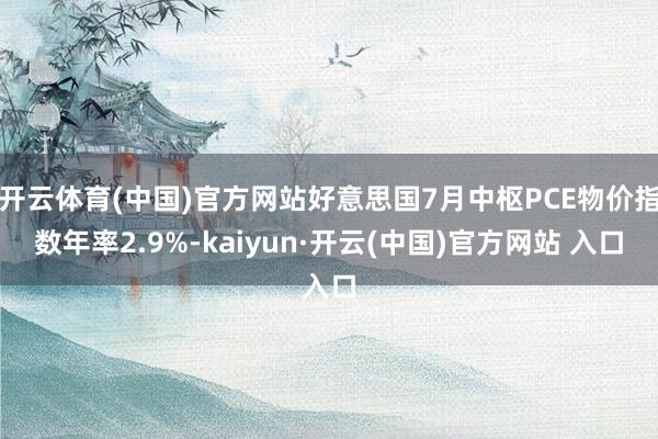 开云体育(中国)官方网站好意思国7月中枢PCE物价指数年率2.9%-kaiyun·开云(中国)官方网站 入口