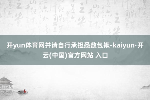 开yun体育网并请自行承担悉数包袱-kaiyun·开云(中国)官方网站 入口