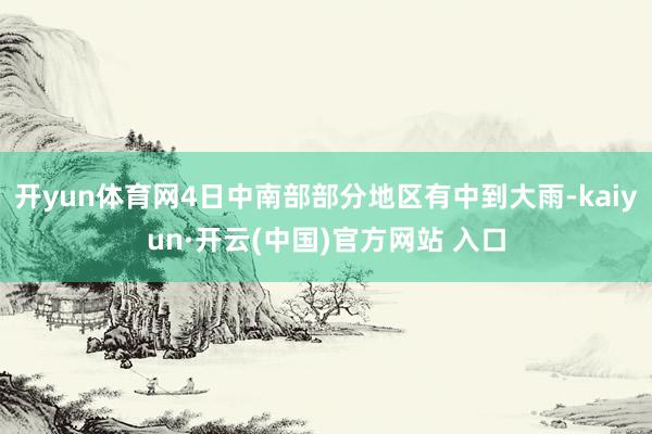 开yun体育网4日中南部部分地区有中到大雨-kaiyun·开云(中国)官方网站 入口