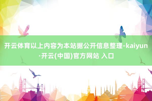开云体育以上内容为本站据公开信息整理-kaiyun·开云(中国)官方网站 入口