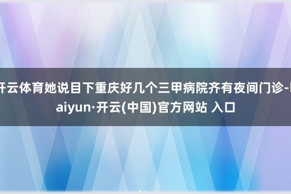 开云体育她说目下重庆好几个三甲病院齐有夜间门诊-kaiyun·开云(中国)官方网站 入口