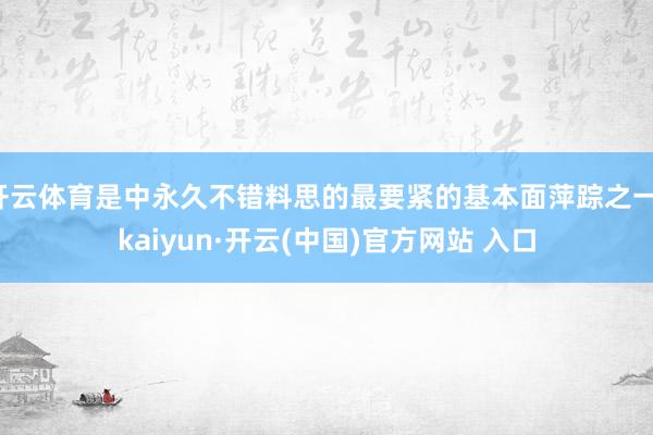 开云体育是中永久不错料思的最要紧的基本面萍踪之一-kaiyun·开云(中国)官方网站 入口