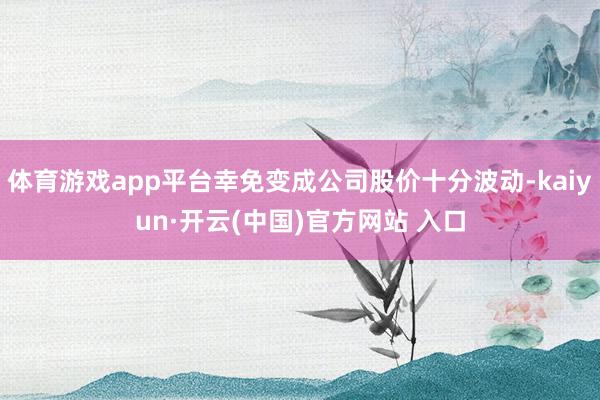 体育游戏app平台幸免变成公司股价十分波动-kaiyun·开云(中国)官方网站 入口