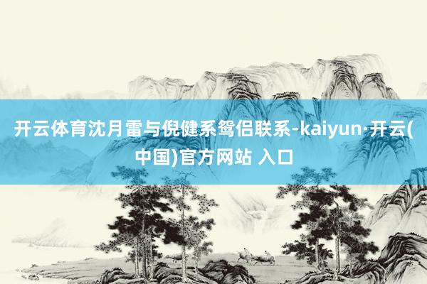 开云体育沈月雷与倪健系鸳侣联系-kaiyun·开云(中国)官方网站 入口