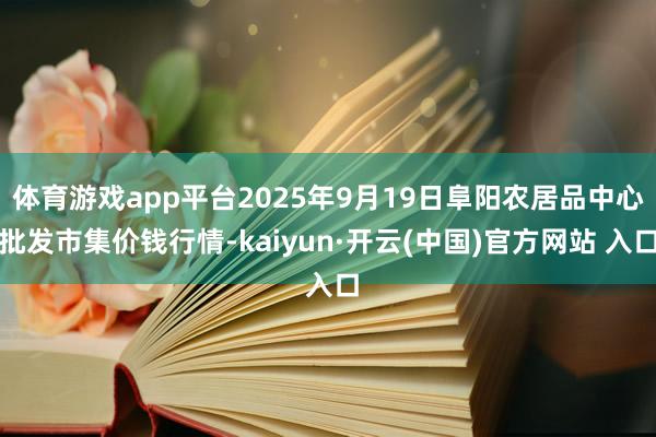 体育游戏app平台2025年9月19日阜阳农居品中心批发市集价钱行情-kaiyun·开云(中国)官方网站 入口