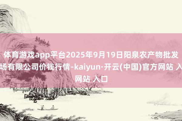 体育游戏app平台2025年9月19日阳泉农产物批发商场有限公司价钱行情-kaiyun·开云(中国)官方网站 入口