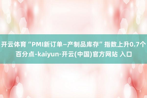 开云体育“PMI新订单—产制品库存”指数上升0.7个百分点-kaiyun·开云(中国)官方网站 入口