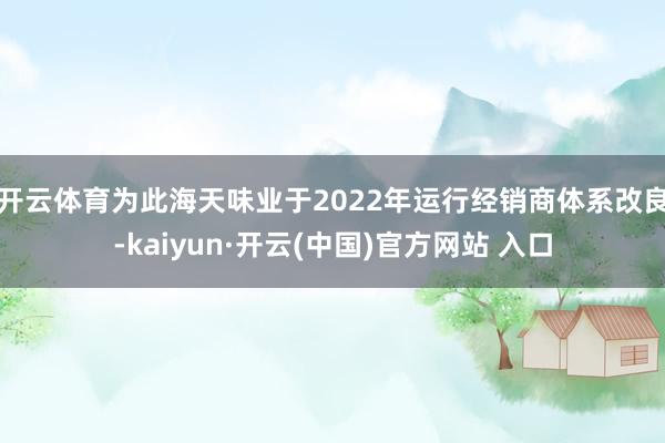 开云体育  为此海天味业于2022年运行经销商体系改良-kaiyun·开云(中国)官方网站 入口