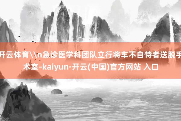 开云体育\n急诊医学科团队立行将车不自恃者送脱手术室-kaiyun·开云(中国)官方网站 入口