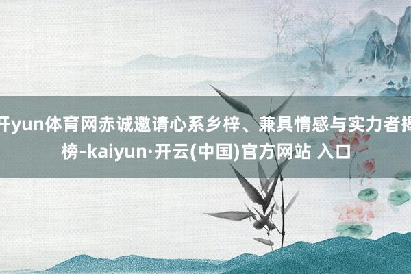 开yun体育网赤诚邀请心系乡梓、兼具情感与实力者揭榜-kaiyun·开云(中国)官方网站 入口