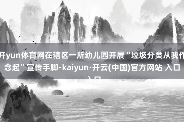 开yun体育网在辖区一所幼儿园开展“垃圾分类从我作念起”宣传手脚-kaiyun·开云(中国)官方网站 入口
