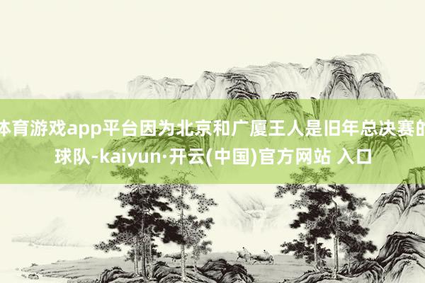 体育游戏app平台因为北京和广厦王人是旧年总决赛的球队-kaiyun·开云(中国)官方网站 入口