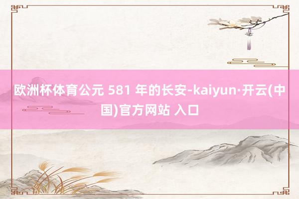 欧洲杯体育公元 581 年的长安-kaiyun·开云(中国)官方网站 入口