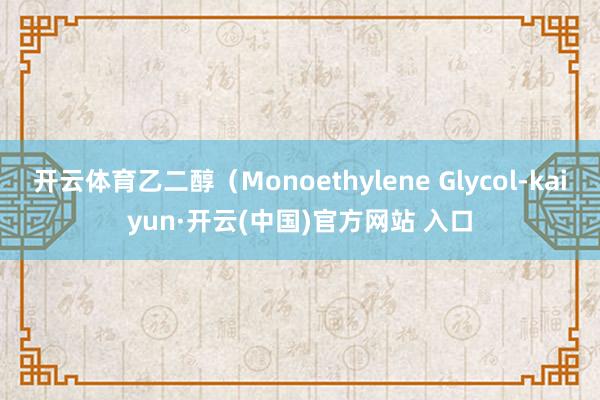 开云体育乙二醇(Monoethylene Glycol-kaiyun·开云(中国)官方网站 入口