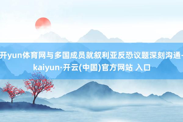 开yun体育网与多国成员就叙利亚反恐议题深刻沟通-kaiyun·开云(中国)官方网站 入口